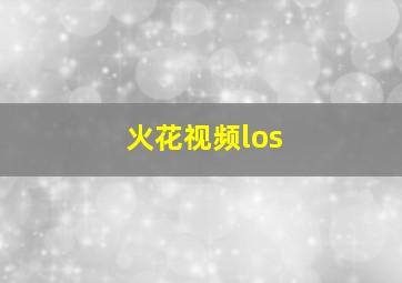 火花视频los