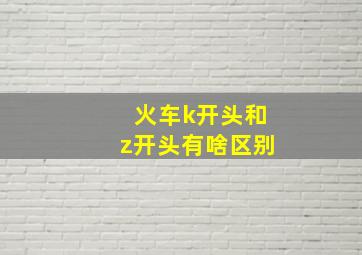 火车k开头和z开头有啥区别