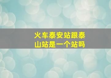 火车泰安站跟泰山站是一个站吗