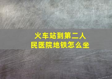 火车站到第二人民医院地铁怎么坐