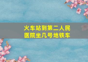 火车站到第二人民医院坐几号地铁车