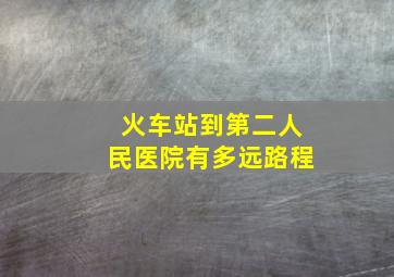 火车站到第二人民医院有多远路程