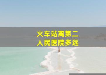 火车站离第二人民医院多远