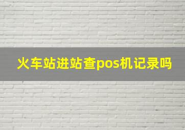 火车站进站查pos机记录吗