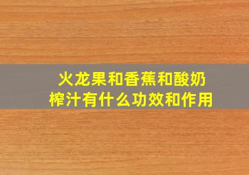 火龙果和香蕉和酸奶榨汁有什么功效和作用