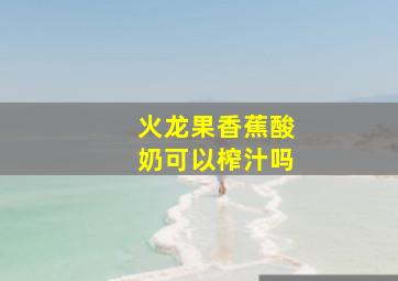 火龙果香蕉酸奶可以榨汁吗