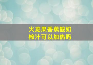 火龙果香蕉酸奶榨汁可以加热吗