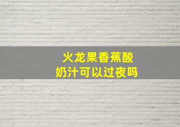 火龙果香蕉酸奶汁可以过夜吗