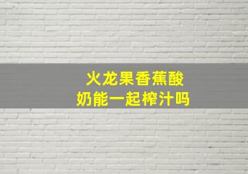 火龙果香蕉酸奶能一起榨汁吗