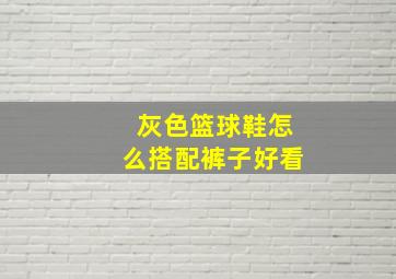 灰色篮球鞋怎么搭配裤子好看