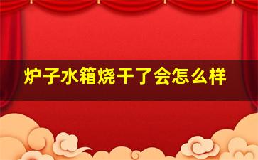 炉子水箱烧干了会怎么样