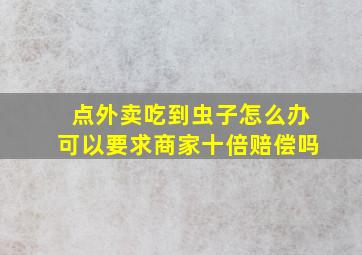 点外卖吃到虫子怎么办可以要求商家十倍赔偿吗