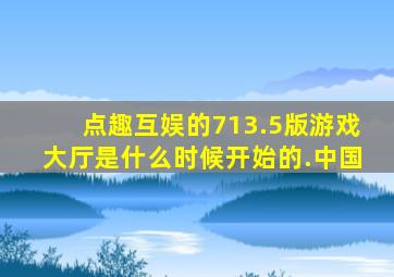 点趣互娱的713.5版游戏大厅是什么时候开始的.中国