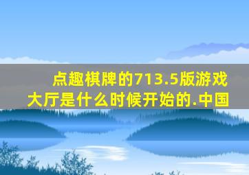 点趣棋牌的713.5版游戏大厅是什么时候开始的.中国