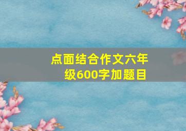 点面结合作文六年级600字加题目