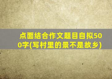 点面结合作文题目自拟500字(写村里的景不是故乡)