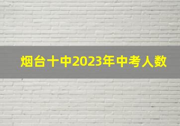 烟台十中2023年中考人数