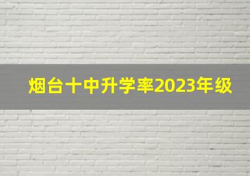 烟台十中升学率2023年级