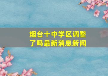 烟台十中学区调整了吗最新消息新闻