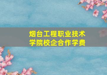 烟台工程职业技术学院校企合作学费