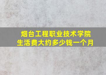 烟台工程职业技术学院生活费大约多少钱一个月