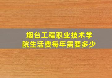 烟台工程职业技术学院生活费每年需要多少