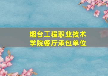 烟台工程职业技术学院餐厅承包单位