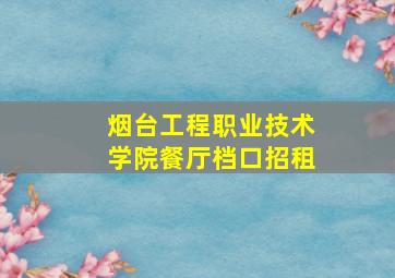 烟台工程职业技术学院餐厅档口招租