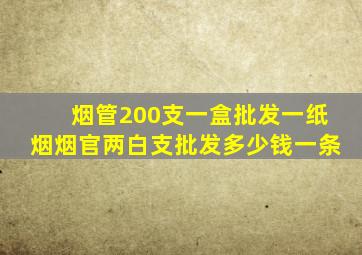 烟管200支一盒批发一纸烟烟官两白支批发多少钱一条