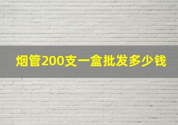 烟管200支一盒批发多少钱