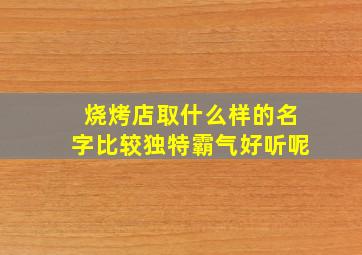 烧烤店取什么样的名字比较独特霸气好听呢