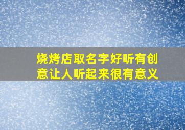 烧烤店取名字好听有创意让人听起来很有意义