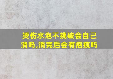 烫伤水泡不挑破会自己消吗,消完后会有疤痕吗