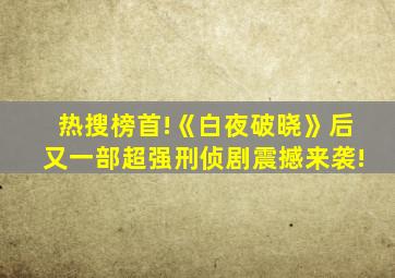 热搜榜首!《白夜破晓》后又一部超强刑侦剧震撼来袭!