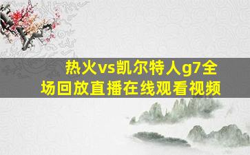 热火vs凯尔特人g7全场回放直播在线观看视频