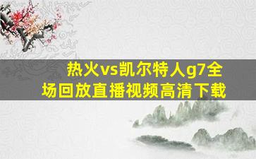 热火vs凯尔特人g7全场回放直播视频高清下载