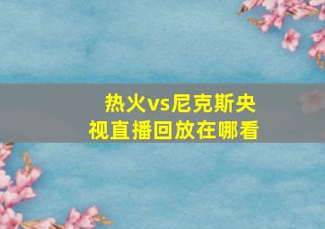 热火vs尼克斯央视直播回放在哪看