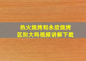 热火烧烤和永欣烧烤区别大吗视频讲解下载