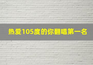 热爱105度的你翻唱第一名