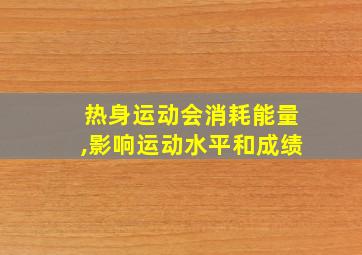 热身运动会消耗能量,影响运动水平和成绩