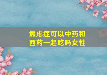 焦虑症可以中药和西药一起吃吗女性