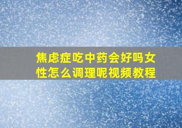 焦虑症吃中药会好吗女性怎么调理呢视频教程