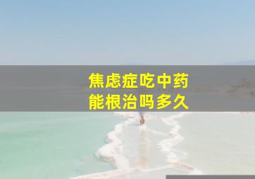 焦虑症吃中药能根治吗多久