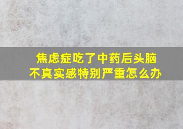 焦虑症吃了中药后头脑不真实感特别严重怎么办