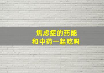 焦虑症的药能和中药一起吃吗