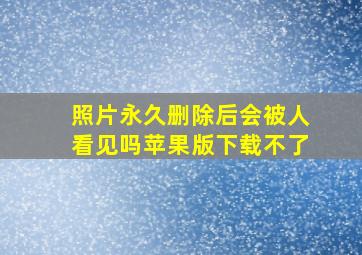 照片永久删除后会被人看见吗苹果版下载不了