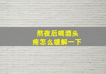 熬夜后喝酒头疼怎么缓解一下