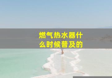 燃气热水器什么时候普及的