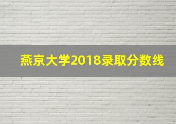 燕京大学2018录取分数线