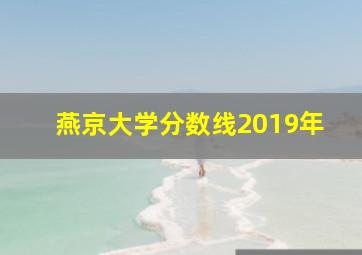 燕京大学分数线2019年